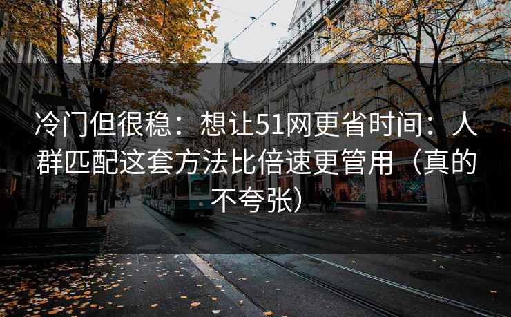 冷门但很稳：想让51网更省时间：人群匹配这套方法比倍速更管用（真的不夸张）