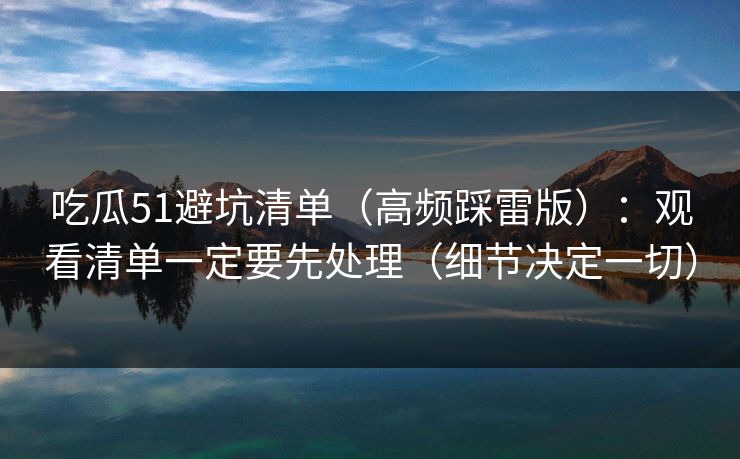吃瓜51避坑清单（高频踩雷版）：观看清单一定要先处理（细节决定一切）