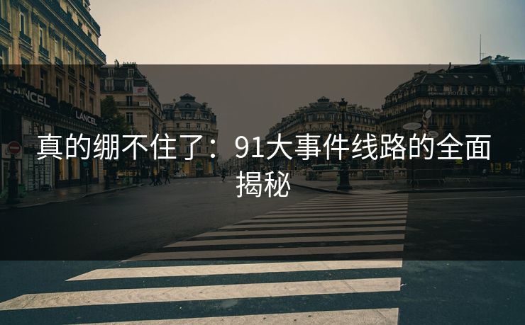 真的绷不住了：91大事件线路的全面揭秘